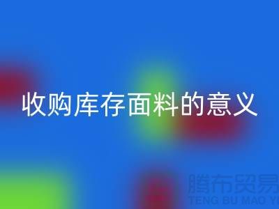 ### 收购库存面料的意义有哪些方面?——以上海库存布料华体会体育网页版公司为例