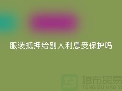 服装抵押给别人利息受保护吗——华体会体育网页版库存布料公司