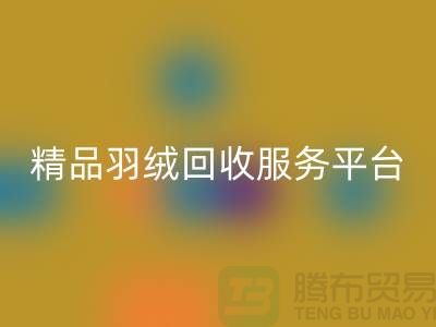 新国标90％鹅绒、精品羽绒华体会体育网页版服务，南通鸭绒收购厂家引领行业新标杆