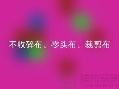 上海库存布料华体会体育网页版公司明确说明：不收碎布、零头布、裁剪布