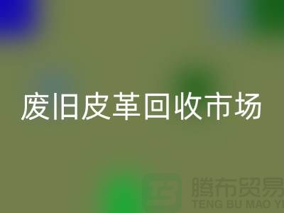 废旧皮革华体会体育网页版市场：环保与经济双赢的产业-上海华体会体育网页版真皮厂家