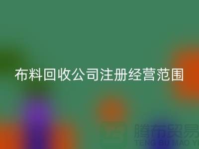 布料华体会体育网页版公司注册经营范围大全-需要哪些手续-上海腾布贸易