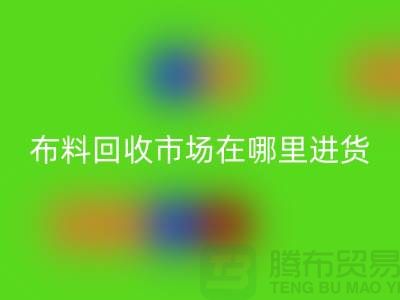 布料华体会体育网页版市场在哪里进货-以及销售渠道-上海腾布贸易专业分享