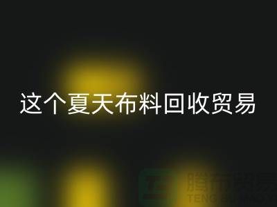 这个夏天布料华体会体育网页版贸易市场越来越热_华体会体育网页版