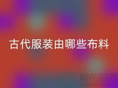古代服装由哪些布料和辅料构成_高价华体会体育网页版服装布料公司