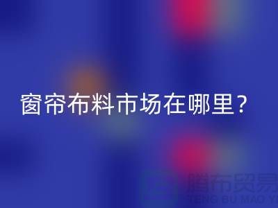 窗帘布料市场在哪里？
