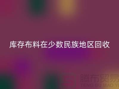 库存布料在少数民族地区如何华体会体育网页版-高价华体会体育网页版面料-华体会体育网页版布料公司