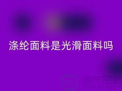 涤纶面料是光滑面料吗-涤纶面料好不好-涤纶面料华体会体育网页版厂家