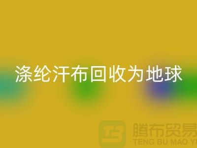 涤纶汗布华体会体育网页版：为地球减负，为生活添彩-湖州面料华体会体育网页版市场