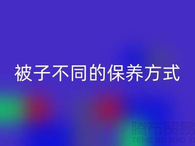 不同布料材质的被子不同的保养方式-南通床上用品四件套华体会体育网页版公司