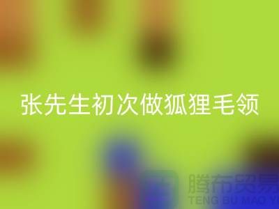 张先生初次做狐狸毛领比较谨慎-了解情况之后很释然-毛领华体会体育网页版厂家