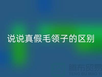说说真假毛领子的区别，你别掉进坑里-长期大量华体会体育网页版毛领毛条公司