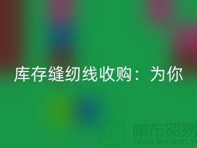 库存缝纫线收购：为你创意项目找到完美线缆-缝纫线华体会体育网页版网站