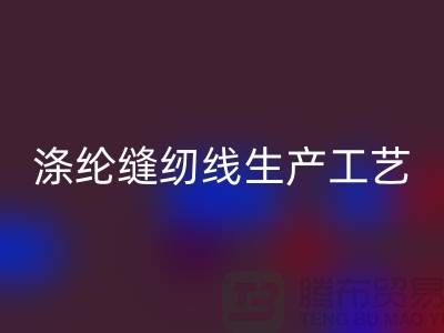 涤纶缝纫线生产工艺-涤纶缝纫线生产流程-涤纶缝纫线华体会体育网页版公司