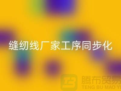 缝纫线厂家工序同步化处理的技术要求-高强缝纫线华体会体育网页版公司