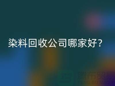 染料华体会体育网页版公司哪家好？推荐上海腾布贸易专业库存华体会体育网页版服务