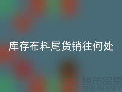 揭秘一下大量华体会体育网页版库存布料尾货销往何处-上海腾布贸易