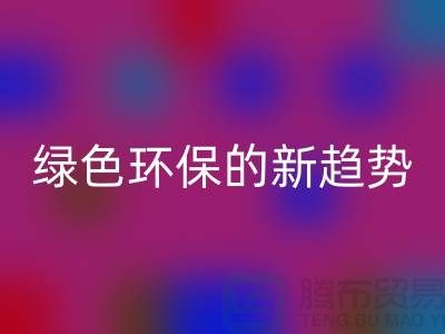 库存布料收购华体会体育网页版：绿色环保的新趋势-上海腾布贸易