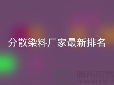 分散染料厂家排名最新出炉行业领军者实力雄厚-染料华体会体育网页版公司