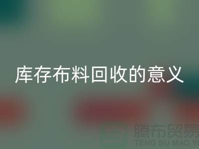 库存布料华体会体育网页版的意义是什么-南通库存布料收购公司