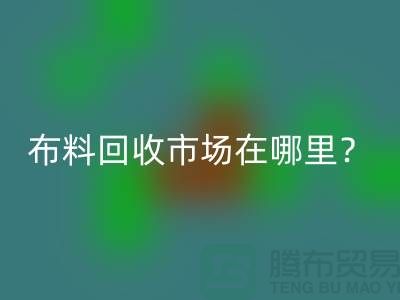 布料华体会体育网页版市场在哪里？教你如何辨认废布-上海腾布贸易