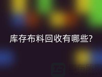 库存布料华体会体育网页版有哪些处理方式-南通库存布料收购公司