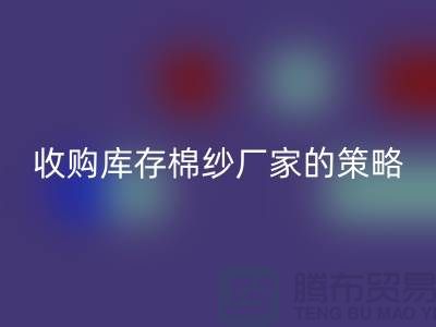 优化您的供应链:收购库存棉纱厂家的策略-库存服装华体会体育网页版公司
