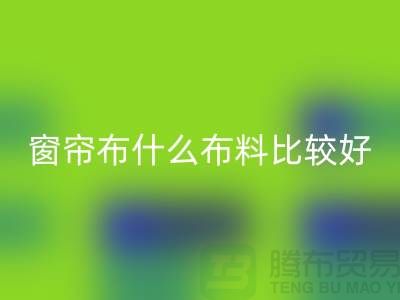 窗帘布什么布料比较好_什么布料的窗帘比较好_装饰面料知识