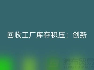 华体会体育网页版工厂库存积压：创新策略与实践-{上海腾布贸易Shtengbu.com}