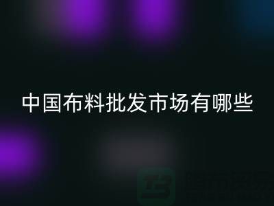 中国布料批发市场有哪些？_华体会体育网页版