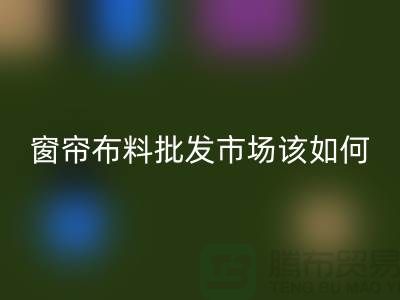窗帘布料批发市场该如何选择_家居布料市场攻略