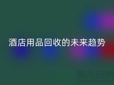 创意变现：酒店用品华体会体育网页版的未来趋势