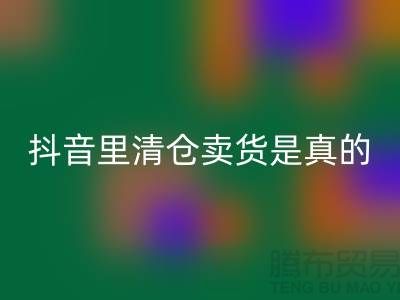 抖音里清仓卖货是真的还是假？-惠州专业清货公司