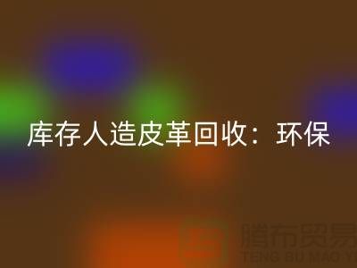 库存人造皮革华体会体育网页版：环保与经济的双重效益-收购库存真皮厂家