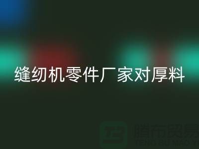 缝纫机零件厂家对厚料的销路分析-长期缝纫机华体会体育网页版-华体会体育网页版缝纫机价格