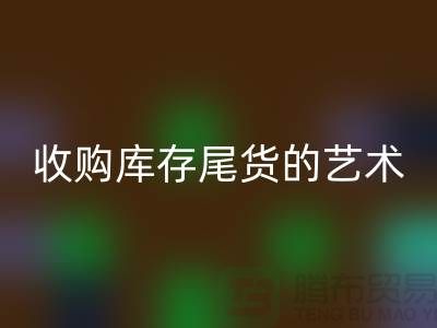 收购库存尾货的艺术：掌握话术技巧，提升销售业绩-义乌库存华体会体育网页版 