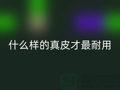 什么样的真皮才最耐用_上海华体会体育网页版库存皮革公司