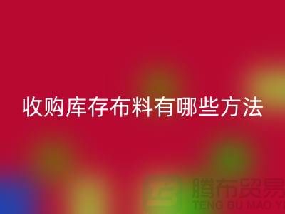 收购库存布料有哪些方法-华体会体育网页版库存平台-义乌收购库存公司