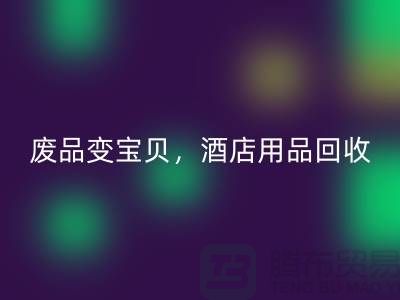 废品变宝贝，酒店用品华体会体育网页版电话即刻拨打