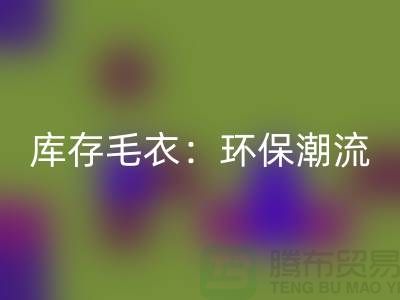 《华体会体育网页版库存毛衣：环保潮流的象征——记上海腾布贸易的创新之路》