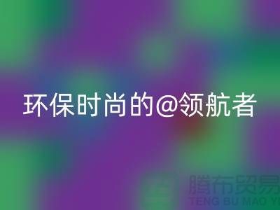 上海服装面料华体会体育网页版厂家：环保时尚的领航者