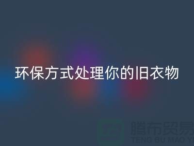上海服装华体会体育网页版公司推荐：环保方式处理你的旧衣物