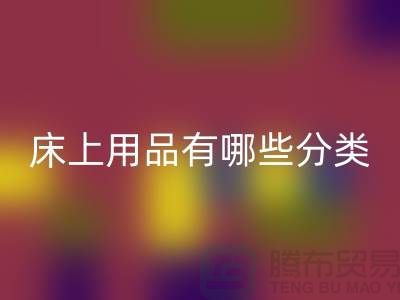 床上用品有哪些分类-华体会体育网页版库存家纺-库存家纺华体会体育网页版公司