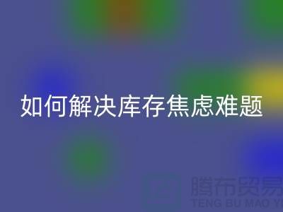 聚焦库存难题，布料华体会体育网页版公司给你出奇招—上海腾布老夏