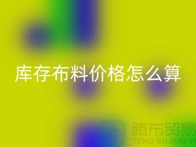 华体会体育网页版库存布料价格怎么算-有哪些技巧-华体会体育网页版库存布料工厂