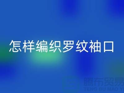 怎样编织罗纹袖口-库存服装辅料华体会体育网页版-张家港服装辅料华体会体育网页版公司
