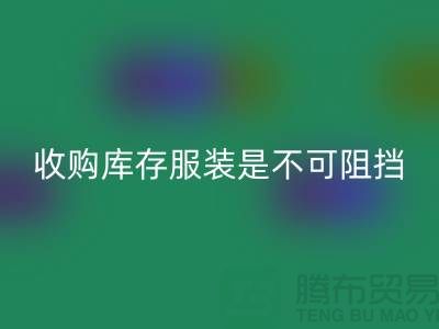 收购库存服装是不可阻挡的潮流趋势-上海华体会体育网页版库存尾货电话
