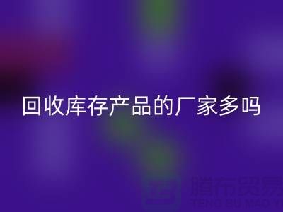 华体会体育网页版库存产品的厂家多吗-北京收购库存尾货公司