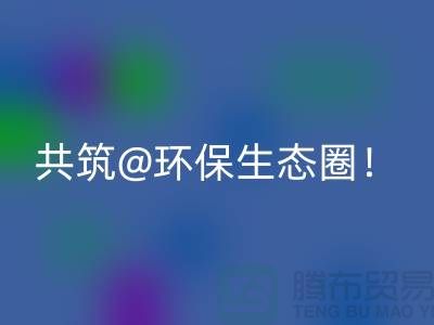 找寻常州家纺布料华体会体育网页版厂家，共筑环保生态圈