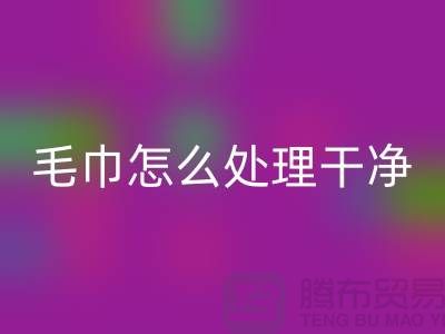 华体会体育网页版库存毛巾怎么处理干净——腾布贸易有限公司